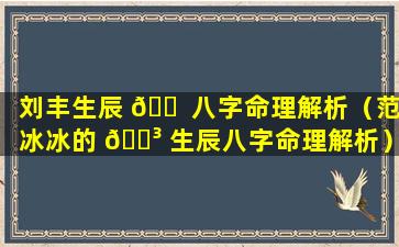 刘丰生辰 🐠 八字命理解析（范冰冰的 🐳 生辰八字命理解析）